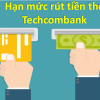 Hạn mức rút tiền ATM Techcombank tối đa bao nhiêu tiền 1 ngày 1 lần