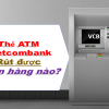 Thẻ ATM Vietcombank rút được ngân hàng nào, atm nào, số tiền tối đa/1 lần