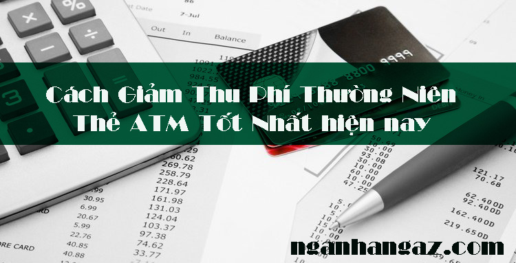 Cach-Giam-Thu-Phi-Thuong-Nien-The-ATM-Tot-Nhat-hien-nay
