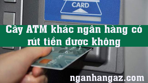 Cay-ATM-khac-ngan-hang-co-rut-tien-duoc-khong
