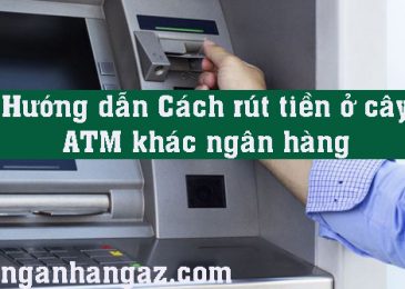 Hướng dẫn Cách rút tiền ở cây ATM khác ngân hàng