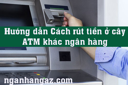 cach-rut-tien-o-cay-ATM-khac-ngan-hang